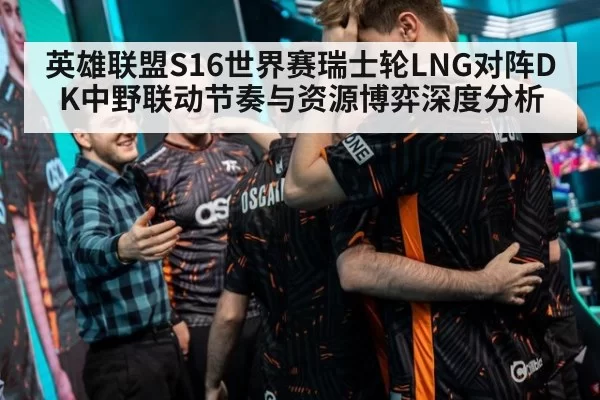 英雄联盟S16世界赛瑞士轮LNG对阵DK中野联动节奏与资源博弈深度分析